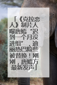《克拉恋人》制片人曝唐嫣“迟到一个月没进组”，迪丽热巴险些被替换！刚刚，唐嫣方最新发声