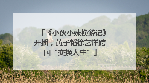 《小伙小妹换游记》开播，黄子韬徐艺洋跨国“交换人生”