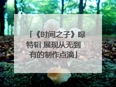 《时间之子》曝特辑 展现从无到有的制作点滴