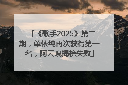 《歌手2025》第二期，单依纯再次获得第一名，阿云嘎揭榜失败