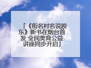 《街名村名说胶东》新书在烟台首发 全民美育公益讲座同步开启