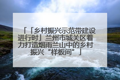 「乡村振兴示范带建设进行时」兰州市城关区着力打造烟雨兰山中的乡村振兴“样板间”