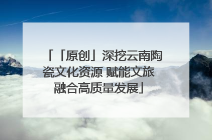 「原创」深挖云南陶瓷文化资源 赋能文旅融合高质量发展
