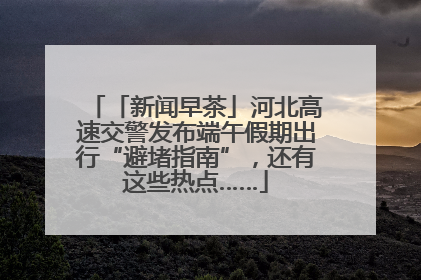 「新闻早茶」河北高速交警发布端午假期出行“避堵指南”，还有这些热点……