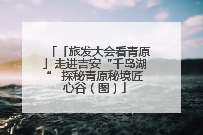 「旅发大会看青原」走进吉安“千岛湖” 探秘青原秘境匠心谷（图）