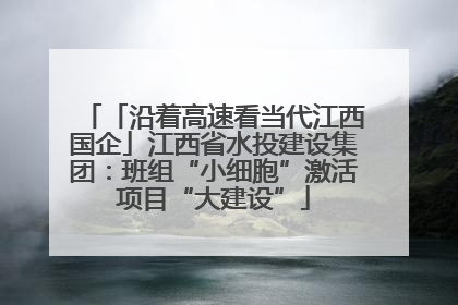 「沿着高速看当代江西国企」江西省水投建设集团：班组“小细胞”激活项目“大建设”