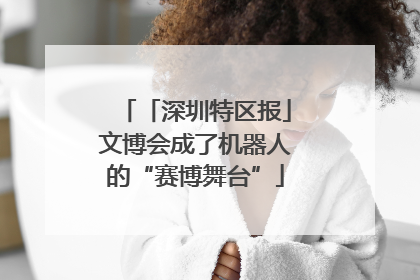 「深圳特区报」文博会成了机器人的“赛博舞台”