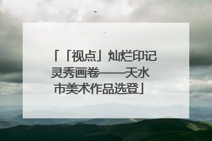 「视点」灿烂印记 灵秀画卷——天水市美术作品选登