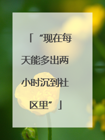 “现在每天能多出两小时沉到社区里”