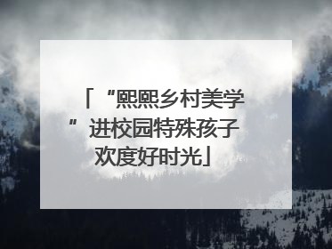 “熙熙乡村美学”进校园特殊孩子欢度好时光