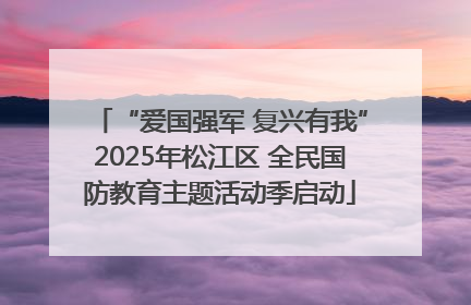“爱国强军 复兴有我”2025年松江区 全民国防教育主题活动季启动
