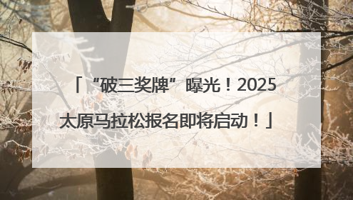 “破三奖牌”曝光！2025太原马拉松报名即将启动！