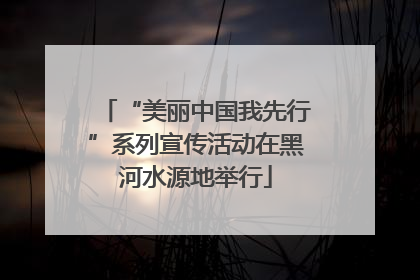 “美丽中国我先行”系列宣传活动在黑河水源地举行