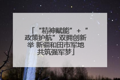 “精神赋能”+“政策护航”双拥创新举 新疆和田市军地共筑强军梦