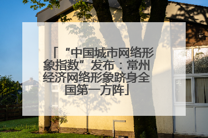 “中国城市网络形象指数”发布：常州经济网络形象跻身全国第一方阵