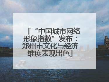 “中国城市网络形象指数”发布：郑州市文化与经济维度表现出色