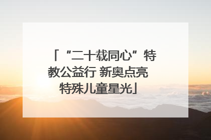 “二十载同心”特教公益行 新奥点亮特殊儿童星光