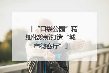 “口袋公园”精细化焕新打造“城市微客厅”