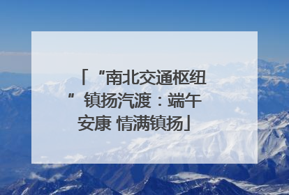 “南北交通枢纽”镇扬汽渡：端午安康 情满镇扬