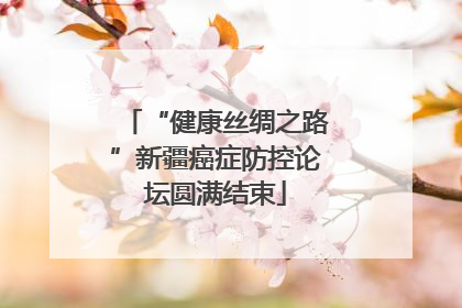 “健康丝绸之路”新疆癌症防控论坛圆满结束