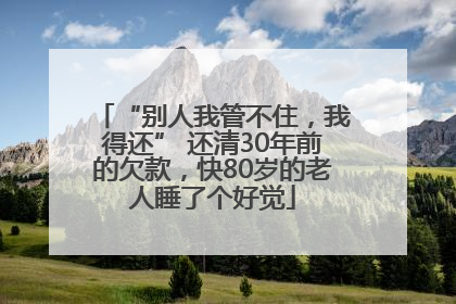 “别人我管不住，我得还” 还清30年前的欠款，快80岁的老人睡了个好觉