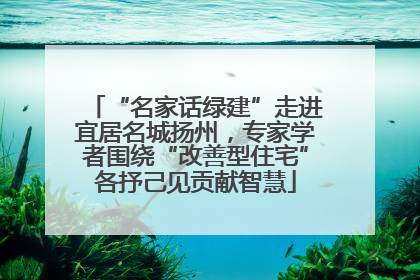 “名家话绿建”走进宜居名城扬州，专家学者围绕“改善型住宅”各抒己见贡献智慧