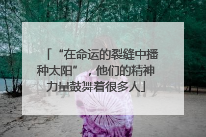 “在命运的裂缝中播种太阳”，他们的精神力量鼓舞着很多人