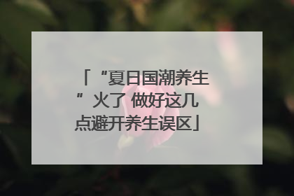 “夏日国潮养生”火了 做好这几点避开养生误区
