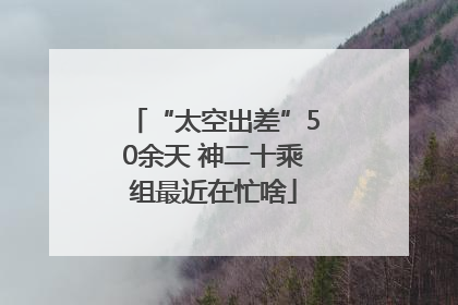 “太空出差”50余天 神二十乘组最近在忙啥