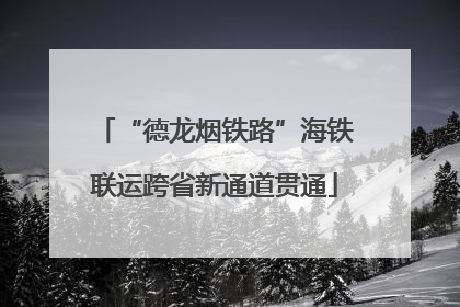 “德龙烟铁路”海铁联运跨省新通道贯通
