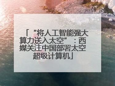 “将人工智能强大算力送入太空”：西媒关注中国部署太空超级计算机