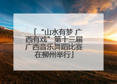 “山水有梦 广西有戏”第十三届广西音乐舞蹈比赛在柳州举行