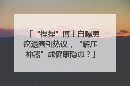 “捏捏”博主自曝患癌退圈引热议，“解压神器”成健康隐患？