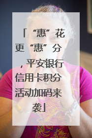 “惠”花更“惠”分，平安银行信用卡积分活动加码来袭