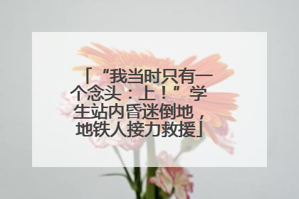 “我当时只有一个念头：上！”学生站内昏迷倒地，地铁人接力救援