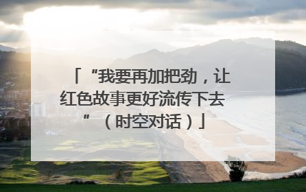 “我要再加把劲，让红色故事更好流传下去”（时空对话）