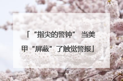 “指尖的警钟” 当美甲“屏蔽”了触觉警报