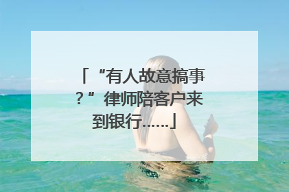“有人故意搞事？”律师陪客户来到银行……