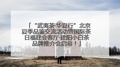 “武夷茶·华夏行”北京夏季品鉴交流活动暨国际茶日福建会客厅·建阳小白茶品牌推介会启幕！
