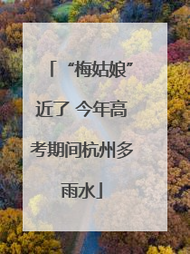 “梅姑娘”近了 今年高考期间杭州多雨水
