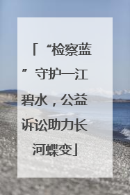 “检察蓝”守护一江碧水，公益诉讼助力长河蝶变