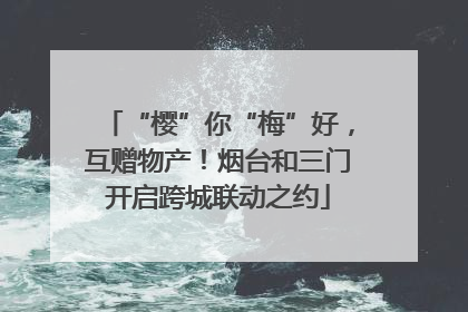 “樱”你“梅”好，互赠物产！烟台和三门开启跨城联动之约