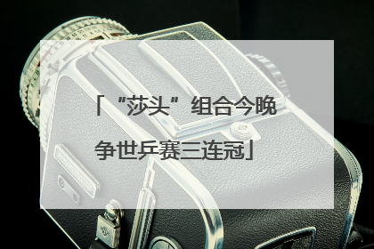 “莎头”组合今晚争世乒赛三连冠
