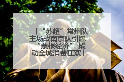 “苏超”常州队主场战南京队引爆“票根经济” 撬动全城消费狂欢