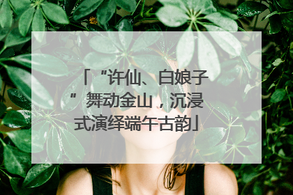 “许仙、白娘子”舞动金山，沉浸式演绎端午古韵