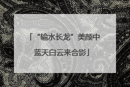 “输水长龙”美颜中 蓝天白云来合影