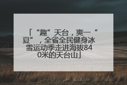 “趣”天台，爽一“夏”，全省全民健身冰雪运动季走进海拔840米的天台山