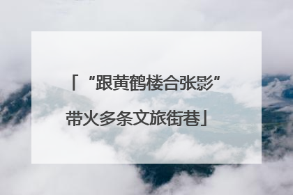 “跟黄鹤楼合张影”带火多条文旅街巷