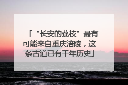 “长安的荔枝”最有可能来自重庆涪陵，这条古道已有千年历史
