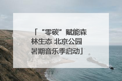 “零碳”赋能森林生态 北京公园暑期音乐季启动